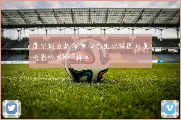 詹宁斯分析布朗心态变化塔图姆复出影响其MVP排名