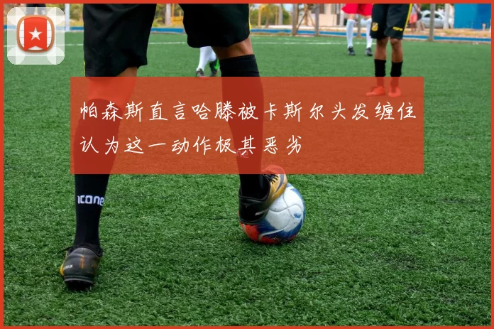 帕森斯直言哈滕被卡斯尔头发缠住认为这一动作极其恶劣