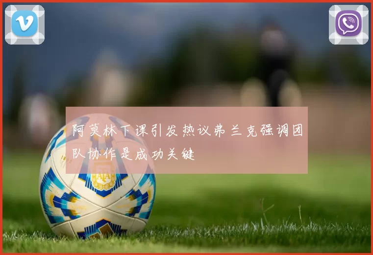 阿莫林下课引发热议弗兰克强调团队协作是成功关键
