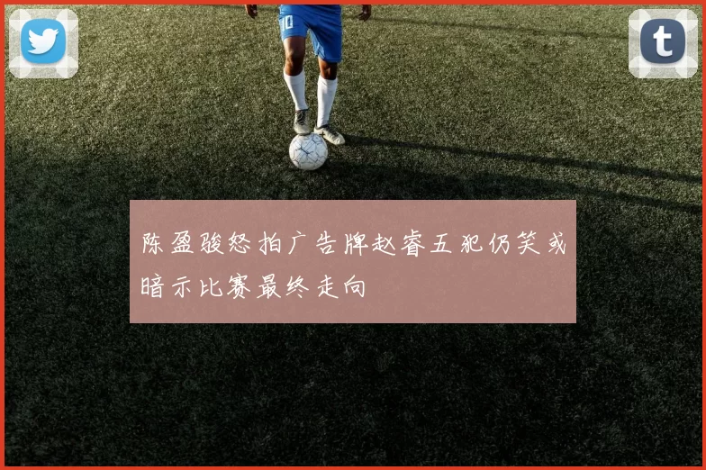 陈盈骏怒拍广告牌赵睿五犯仍笑或暗示比赛最终走向