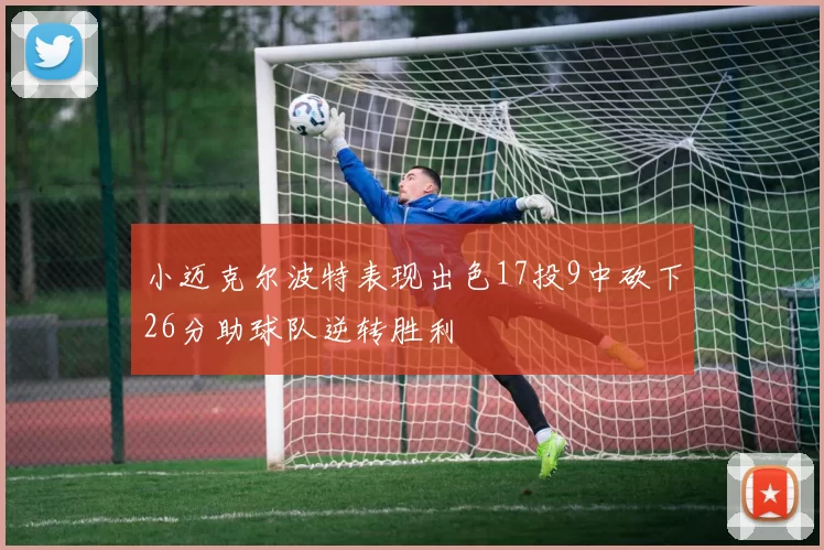 小迈克尔波特表现出色17投9中砍下26分助球队逆转胜利