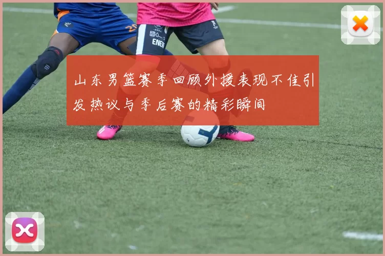 山东男篮赛季回顾外援表现不佳引发热议与季后赛的精彩瞬间
