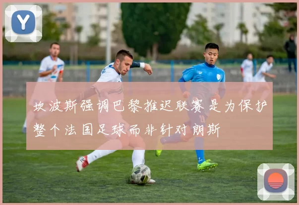坎波斯强调巴黎推迟联赛是为保护整个法国足球而非针对朗斯