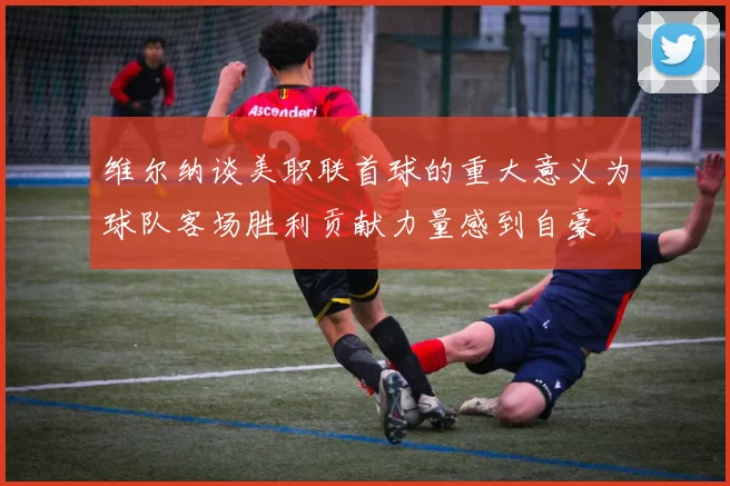 维尔纳谈美职联首球的重大意义为球队客场胜利贡献力量感到自豪