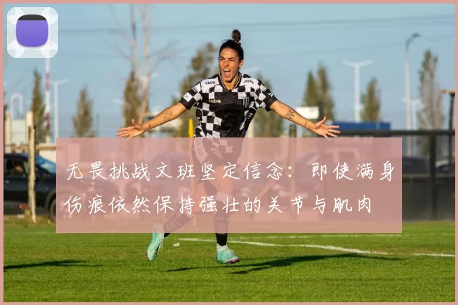 无畏挑战文班坚定信念：即使满身伤痕依然保持强壮的关节与肌肉