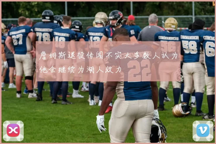 詹姆斯退役传闻不实大多数人认为他会继续为湖人效力