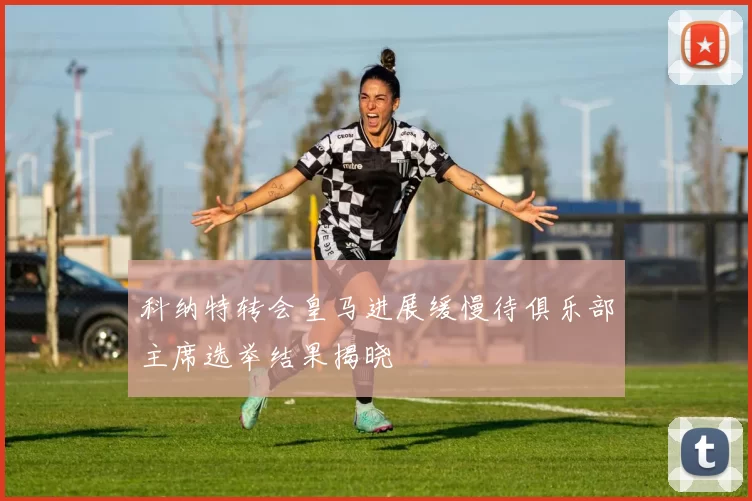 科纳特转会皇马进展缓慢待俱乐部主席选举结果揭晓