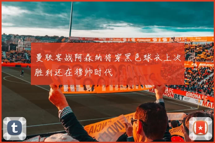 曼联客战阿森纳将穿黑色球衣上次胜利还在穆帅时代