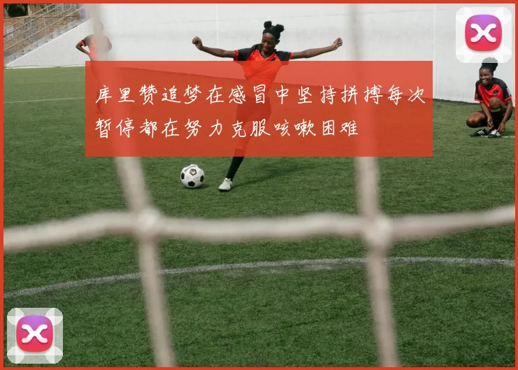 库里赞追梦在感冒中坚持拼搏每次暂停都在努力克服咳嗽困难