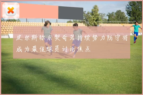 皮尔斯称东契奇若持续努力防守将成为最佳球员讨论焦点