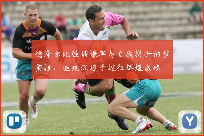 德泽尔比强调谦卑与自我提升的重要性，拒绝沉迷于过往辉煌成绩