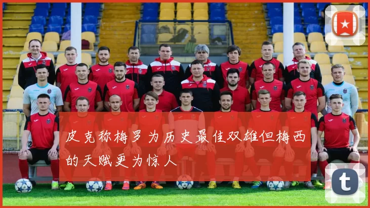 皮克称梅罗为历史最佳双雄但梅西的天赋更为惊人