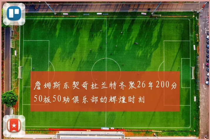 詹姆斯东契奇杜兰特齐聚26年200分50板50助俱乐部的辉煌时刻