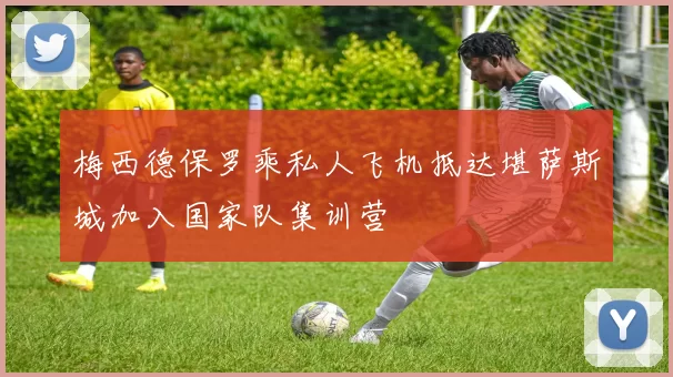 梅西德保罗乘私人飞机抵达堪萨斯城加入国家队集训营