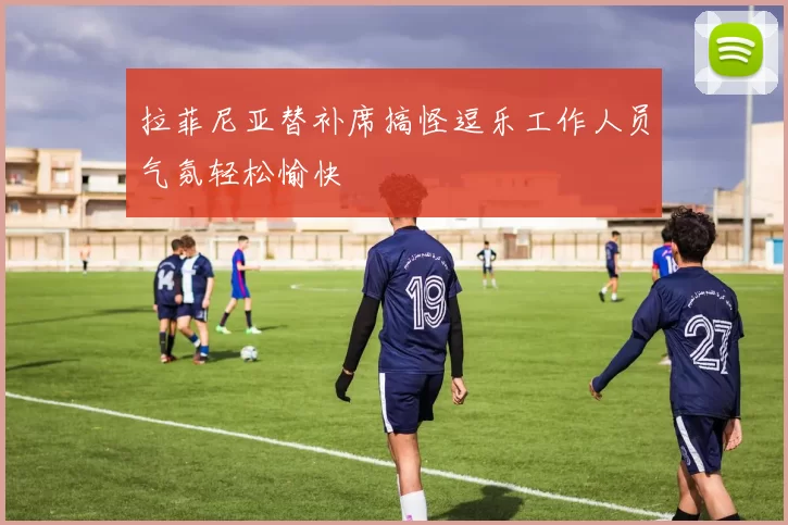 拉菲尼亚替补席搞怪逗乐工作人员气氛轻松愉快