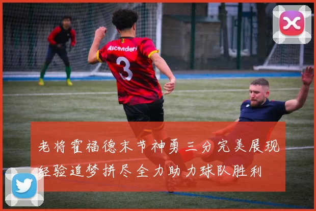 老将霍福德末节神勇三分完美展现经验追梦拼尽全力助力球队胜利