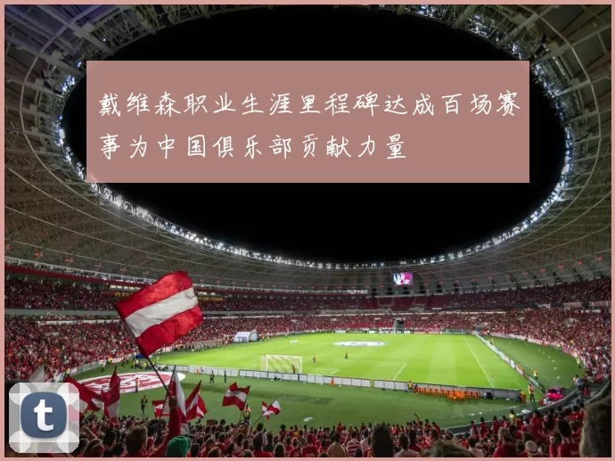 戴维森职业生涯里程碑达成百场赛事为中国俱乐部贡献力量