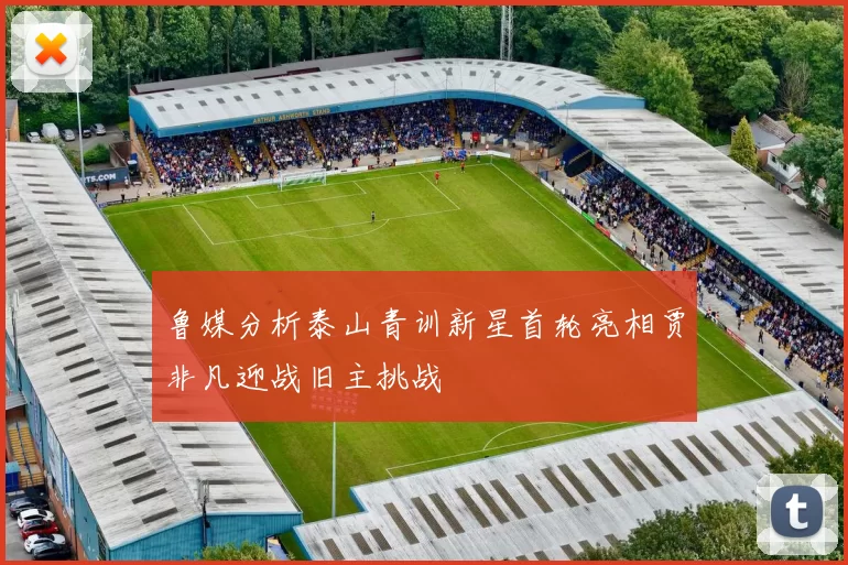 鲁媒分析泰山青训新星首轮亮相贾非凡迎战旧主挑战