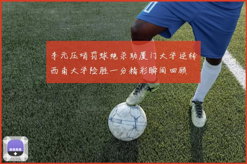 李元压哨罚球绝杀助厦门大学逆转西南大学险胜一分精彩瞬间回顾
