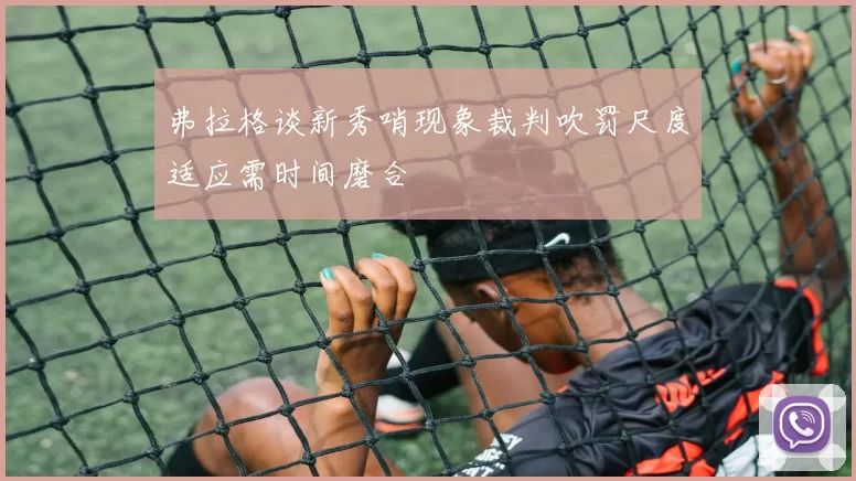 弗拉格谈新秀哨现象裁判吹罚尺度适应需时间磨合