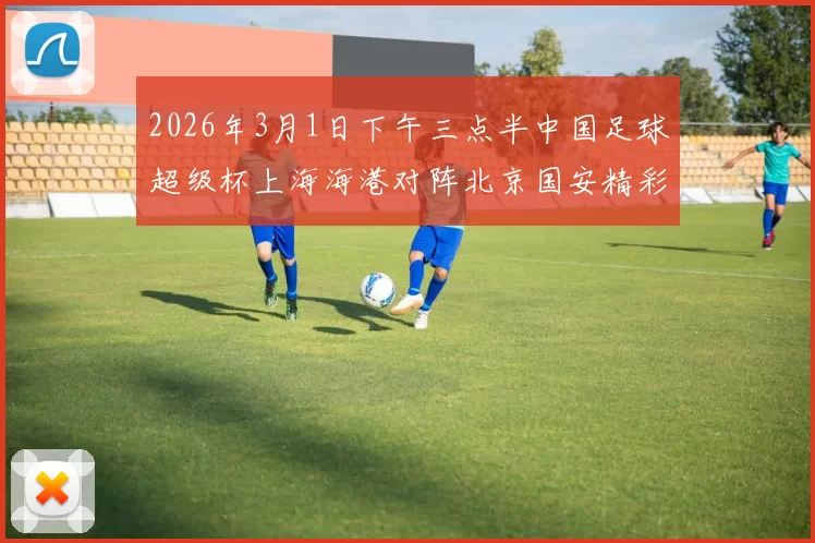 2026年3月1日下午三点半中国足球超级杯上海海港对阵北京国安精彩对决即将上演