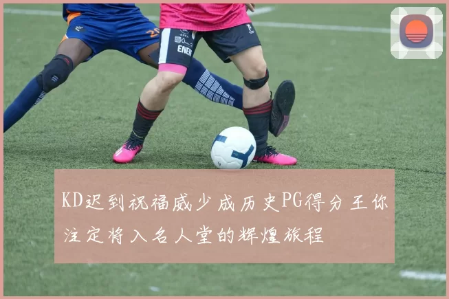 KD迟到祝福威少成历史PG得分王你注定将入名人堂的辉煌旅程