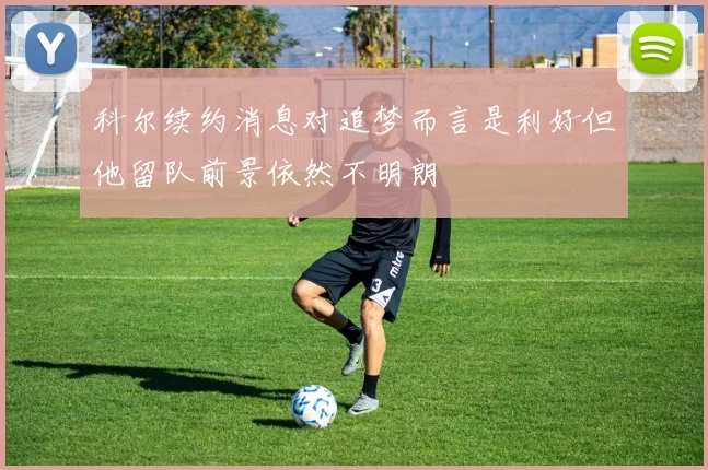 科尔续约消息对追梦而言是利好但他留队前景依然不明朗