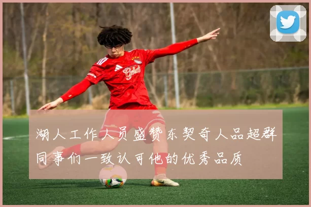 湖人工作人员盛赞东契奇人品超群同事们一致认可他的优秀品质